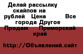 Делай рассылку 500000 скайпов на 1 000 000 рублей › Цена ­ 120 - Все города Другое » Продам   . Приморский край